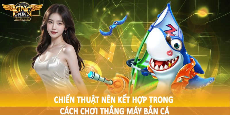 Chiến thuật nên kết hợp trong cách chơi thắng máy bắn cá