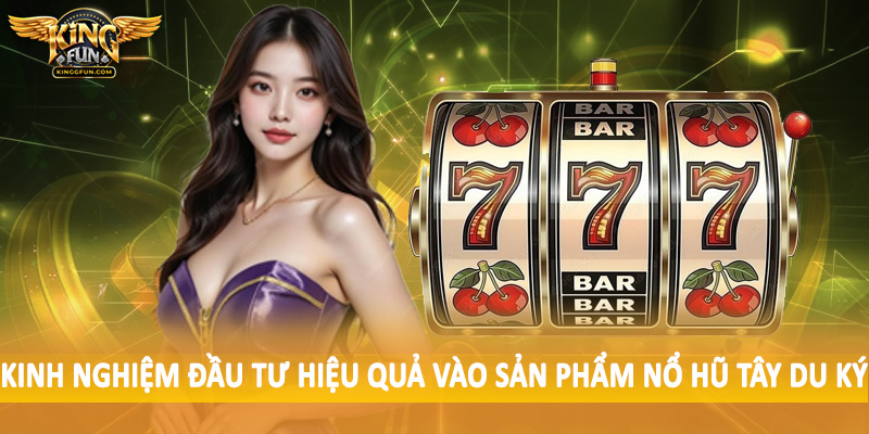 Kinh nghiệm đầu tư hiệu quả vào sản phẩm nổ hũ tây du ký